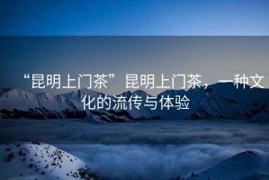 “昆明上門(mén)茶”昆明上門(mén)茶，一種文化的流傳與體驗