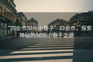 “四會(huì )市50元小巷子”四會(huì )市，探索神秘的50元小巷子之旅