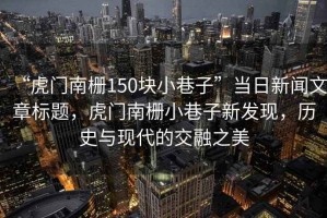 “虎門(mén)南柵150塊小巷子”當日新聞文章標題，虎門(mén)南柵小巷子新發(fā)現，歷史與現代的交融之美