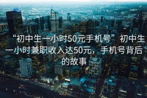 “初中生一小時(shí)50元手機號”初中生一小時(shí)兼職收入達50元，手機號背后的故事
