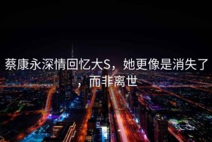 蔡康永深情回憶大S，她更像是消失了，而非離世