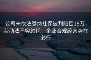 公司未依法繳納社保被判賠償18萬(wàn)，勞動(dòng)法不容忽視，企業(yè)合規經(jīng)營(yíng)勢在必行