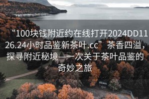 “100塊錢(qián)附近約在線(xiàn)打開(kāi)2024DD1126.24小時(shí)品鑒新茶葉.cc”茶香四溢，探尋附近秘境—一次關(guān)于茶葉品鑒的奇妙之旅