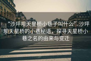 “沙坪壩天星橋小巷子叫什么”沙坪壩天星橋的小巷秘語(yǔ)，探尋天星橋小巷之名的由來(lái)與變遷