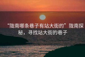 “隴南哪條巷子有站大街的”隴南探秘，尋找站大街的巷子
