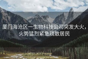 廈門(mén)海滄區一生物科技公司突發(fā)大火，火勢猛烈緊急疏散居民