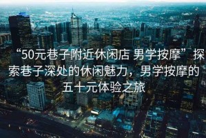 “50元巷子附近休閑店 男學(xué)按摩”探索巷子深處的休閑魅力，男學(xué)按摩的五十元體驗之旅