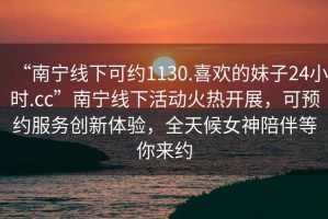 “南寧線(xiàn)下可約1130.喜歡的妹子24小時(shí).cc”南寧線(xiàn)下活動(dòng)火熱開(kāi)展，可預約服務(wù)創(chuàng  )新體驗，全天候女神陪伴等你來(lái)約