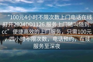 “100元4小時(shí)不限次數上門(mén)電話(huà)在線(xiàn)打開(kāi)2024DD1126.服務(wù)上門(mén)隨叫隨到.cc”便捷高效的上門(mén)服務(wù)，只需100元，四小時(shí)不限次數，電話(huà)預約，在線(xiàn)服務(wù)至深夜
