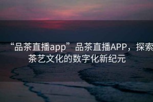 “品茶直播app”品茶直播APP，探索茶藝文化的數字化新紀元