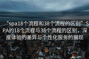 “spa18個(gè)流程和38個(gè)流程的區別”SPA的18個(gè)流程與38個(gè)流程的區別，深度體驗的差異與個(gè)性化服務(wù)的展現