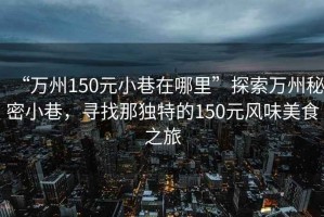 “萬(wàn)州150元小巷在哪里”探索萬(wàn)州秘密小巷，尋找那獨特的150元風(fēng)味美食之旅