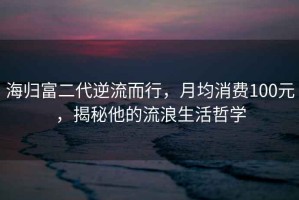海歸富二代逆流而行，月均消費100元，揭秘他的流浪生活哲學(xué)