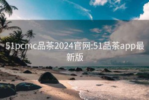 51pcmc品茶2024官網(wǎng):51品茶app最新版