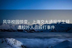 風(fēng)華校園驚變，上海交大通報學(xué)生疑遭校外人員毆打事件