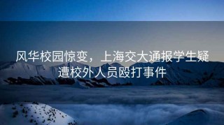 風(fēng)華校園驚變，上海交大通報學(xué)生疑遭校外人員毆打事件
