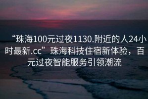 “珠海100元過(guò)夜1130.附近的人24小時(shí)最新.cc”珠?？萍甲∷扌麦w驗，百元過(guò)夜智能服務(wù)引領(lǐng)潮流