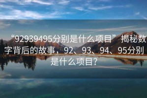 “92939495分別是什么項目”揭秘數字背后的故事，92、93、94、95分別是什么項目？