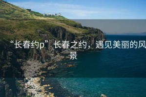 “長(cháng)春約p”長(cháng)春之約，遇見(jiàn)美麗的風(fēng)景