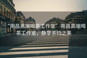 “南昌高端喝茶工作室”南昌高端喝茶工作室，靜享茶韻之美