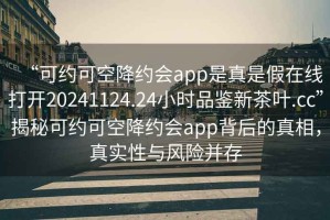 “可約可空降約會(huì )app是真是假在線(xiàn)打開(kāi)20241124.24小時(shí)品鑒新茶葉.cc”揭秘可約可空降約會(huì )app背后的真相，真實(shí)性與風(fēng)險并存