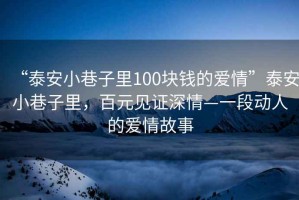 “泰安小巷子里100塊錢(qián)的愛(ài)情”泰安小巷子里，百元見(jiàn)證深情—一段動(dòng)人的愛(ài)情故事