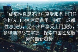 “成都性息足不出戶(hù)享受服務(wù)上門(mén)任你挑選1114A.官網(wǎng)備用1.中國”成都性息服務(wù)，足不出戶(hù)享受上門(mén)服務(wù)，多樣選擇盡在掌握—探索中國性息服務(wù)的最新趨勢