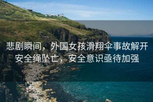 悲劇瞬間，外國女孩滑翔傘事故解開(kāi)安全繩墜亡，安全意識亟待加強