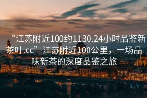 “江蘇附近100約1130.24小時(shí)品鑒新茶葉.cc”江蘇附近100公里，一場(chǎng)品味新茶的深度品鑒之旅