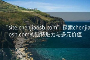 “site:chenjiaosb.com”探索chenjiaosb.com的獨特魅力與多元價(jià)值