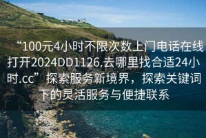 “100元4小時(shí)不限次數上門(mén)電話(huà)在線(xiàn)打開(kāi)2024DD1126.去哪里找合適24小時(shí).cc”探索服務(wù)新境界，探索關(guān)鍵詞下的靈活服務(wù)與便捷聯(lián)系