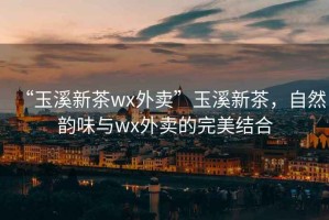 “玉溪新茶wx外賣(mài)”玉溪新茶，自然韻味與wx外賣(mài)的完美結合