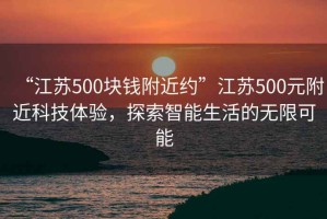“江蘇500塊錢(qián)附近約”江蘇500元附近科技體驗，探索智能生活的無(wú)限可能
