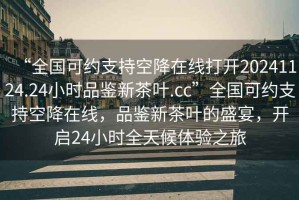 “全國可約支持空降在線(xiàn)打開(kāi)20241124.24小時(shí)品鑒新茶葉.cc”全國可約支持空降在線(xiàn)，品鑒新茶葉的盛宴，開(kāi)啟24小時(shí)全天候體驗之旅