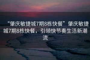 “肇慶敏捷城7期8棟快餐”肇慶敏捷城7期8棟快餐，引領(lǐng)快節奏生活新潮流