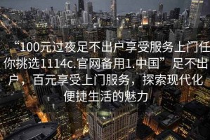 “100元過(guò)夜足不出戶(hù)享受服務(wù)上門(mén)任你挑選1114c.官網(wǎng)備用1.中國”足不出戶(hù)，百元享受上門(mén)服務(wù)，探索現代化便捷生活的魅力