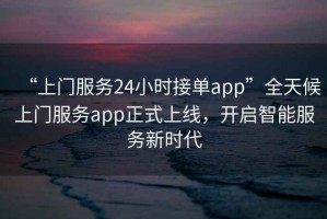 “上門(mén)服務(wù)24小時(shí)接單app”全天候上門(mén)服務(wù)app正式上線(xiàn)，開(kāi)啟智能服務(wù)新時(shí)代