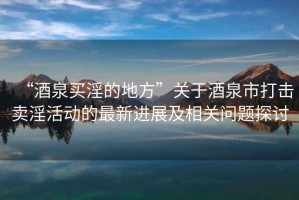 “酒泉買(mǎi)淫的地方”關(guān)于酒泉市打擊賣(mài)淫活動(dòng)的最新進(jìn)展及相關(guān)問(wèn)題探討