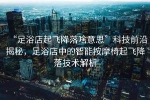 “足浴店起飛降落啥意思”科技前沿揭秘，足浴店中的智能按摩椅起飛降落技術(shù)解析
