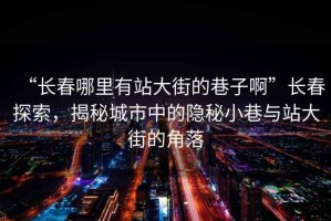 “長(cháng)春哪里有站大街的巷子啊”長(cháng)春探索，揭秘城市中的隱秘小巷與站大街的角落