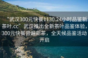 “武漢300元快餐1130.24小時(shí)品鑒新茶葉.cc”武漢推出全新茶葉品鑒體驗，300元快餐嘗遍新茶，全天候品鑒活動(dòng)開(kāi)啟