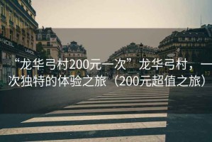 “龍華弓村200元一次”龍華弓村，一次獨特的體驗之旅（200元超值之旅）