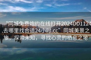“同城免費炮約在線(xiàn)打開(kāi)2024DD1124.去哪里找合適24小時(shí).cc”同城美景之旅，探索未知，尋找心靈的棲息之地
