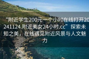 “附近學(xué)生200元一個(gè)小時(shí)在線(xiàn)打開(kāi)20241124.附近美女24小時(shí).cc”探索未知之美，在線(xiàn)遇見(jiàn)附近風(fēng)景與人文魅力