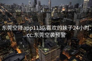 東莞空降app1130.喜歡的妹子24小時(shí).cc:東莞空襲預警