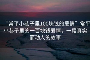 “常平小巷子里100塊錢(qián)的愛(ài)情”常平小巷子里的一百塊錢(qián)愛(ài)情，一段真實(shí)而動(dòng)人的故事