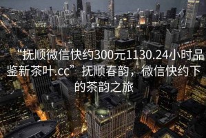 “撫順微信快約300元1130.24小時(shí)品鑒新茶葉.cc”撫順春韻，微信快約下的茶韻之旅