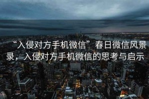 “入侵對方手機微信”春日微信風(fēng)景錄，入侵對方手機微信的思考與啟示