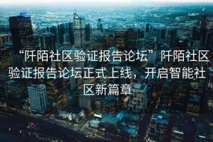 “阡陌社區驗證報告論壇”阡陌社區驗證報告論壇正式上線(xiàn)，開(kāi)啟智能社區新篇章