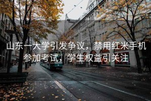 山東一大學(xué)引發(fā)爭議，禁用紅米手機參加考試，學(xué)生權益引關(guān)注
